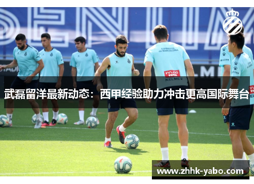 武磊留洋最新动态：西甲经验助力冲击更高国际舞台