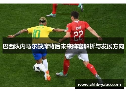 巴西队内马尔缺席背后未来阵容解析与发展方向