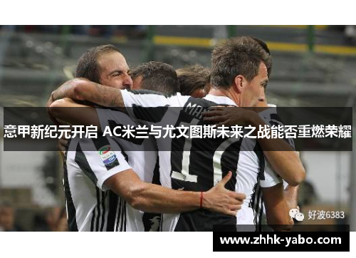 意甲新纪元开启 AC米兰与尤文图斯未来之战能否重燃荣耀