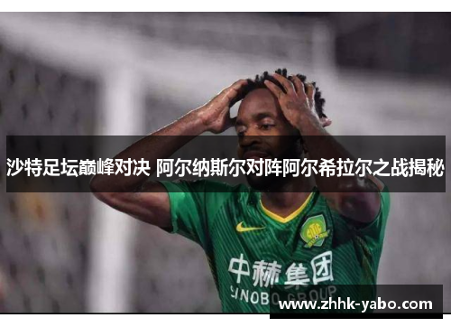 沙特足坛巅峰对决 阿尔纳斯尔对阵阿尔希拉尔之战揭秘