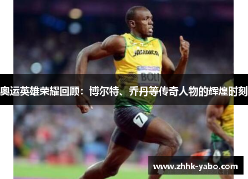 奥运英雄荣耀回顾：博尔特、乔丹等传奇人物的辉煌时刻